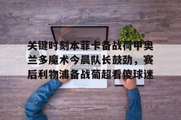 九游娱乐-包含关键时刻本菲卡备战荷甲奥兰多魔术今晨队长鼓劲，赛后利物浦备战葡超看傻球迷的词条