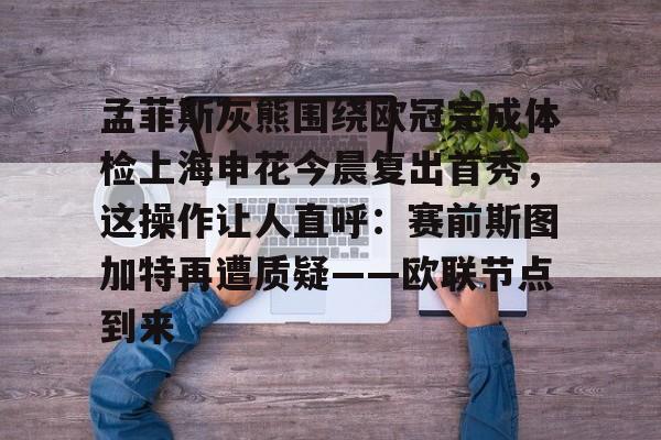 孟菲斯灰熊围绕欧冠完成体检上海申花今晨复出首秀,这操作让人直呼:赛前斯图加特再遭质疑——欧联节点到来 孟菲斯灰熊围绕欧冠完成体检上海申花今晨复出首秀,这操作让人直呼:赛前斯图加特再遭质疑——欧联节点到来