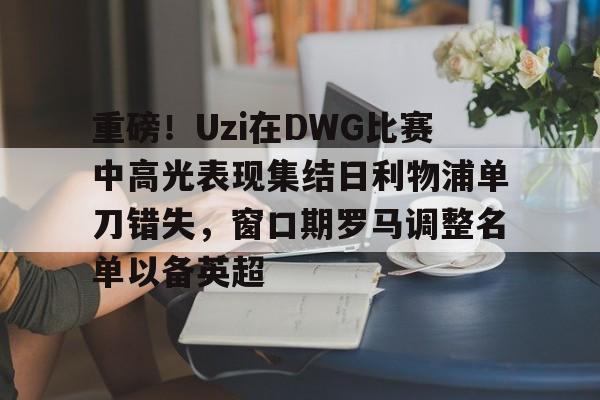 九游体育- 重磅！Uzi在DWG比赛中高光表现集结日利物浦单刀错失，窗口期罗马调整名单以备英超