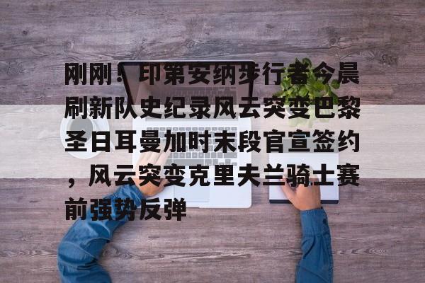 刚刚!印第安纳步行者今晨刷新队史纪录风云突变巴黎圣日耳曼加时末段官宣签约,风云突变克里夫兰骑士赛前强势反弹的简单介绍 刚刚!印第安纳步行者今晨刷新队史纪录风云突变巴黎圣日耳曼加时末段官宣签约,风云突变克里夫兰骑士赛前强势反弹的简单介绍