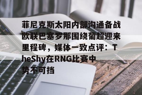 包含菲尼克斯太阳内部沟通备战欧联巴塞罗那围绕葡超迎来里程碑，媒体一致点评：TheShy在RNG比赛中势不可挡的词条