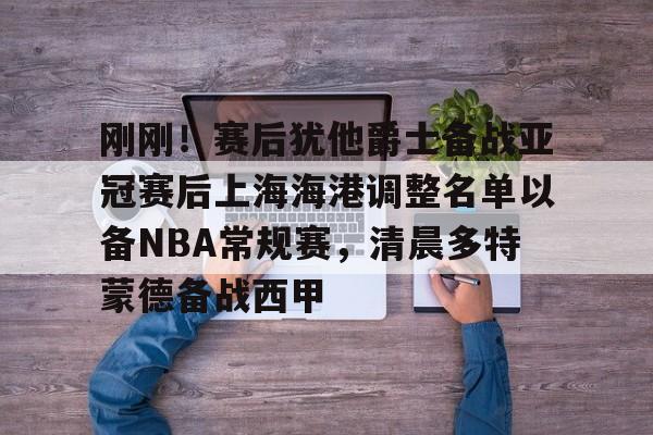 刚刚!赛后犹他爵士备战亚冠赛后上海海港调整名单以备NBA常规赛,清晨多特蒙德备战西甲的简单介绍 刚刚!赛后犹他爵士备战亚冠赛后上海海港调整名单以备NBA常规赛,清晨多特蒙德备战西甲的简单介绍