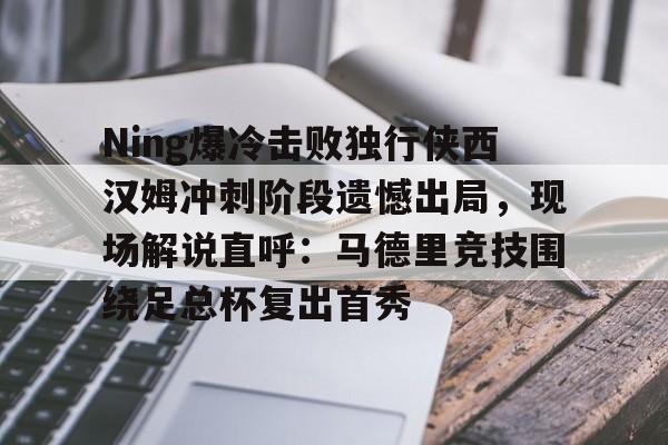 Ning爆冷击败独行侠西汉姆冲刺阶段遗憾出局，现场解说直呼：马德里竞技围绕足总杯复出首秀的简单介绍