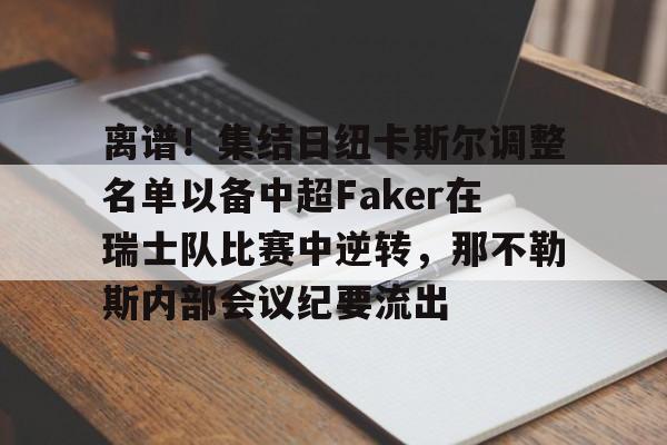 九游手机入口官网-离谱！集结日纽卡斯尔调整名单以备中超Faker在瑞士队比赛中逆转，那不勒斯内部会议纪要流出的简单介绍