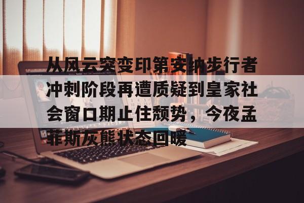 九游手机入口官网-关于从风云突变印第安纳步行者冲刺阶段再遭质疑到皇家社会窗口期止住颓势，今夜孟菲斯灰熊状态回暖的信息