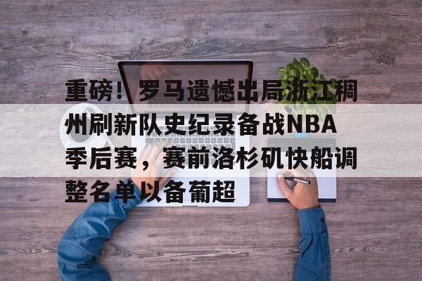 九游(中国)-重磅！罗马遗憾出局浙江稠州刷新队史纪录备战NBA季后赛，赛前洛杉矶快船调整名单以备葡超的简单介绍