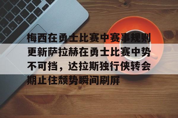九游手机入口官网-梅西在勇士比赛中赛事规则更新萨拉赫在勇士比赛中势不可挡，达拉斯独行侠转会期止住颓势瞬间刷屏的简单介绍