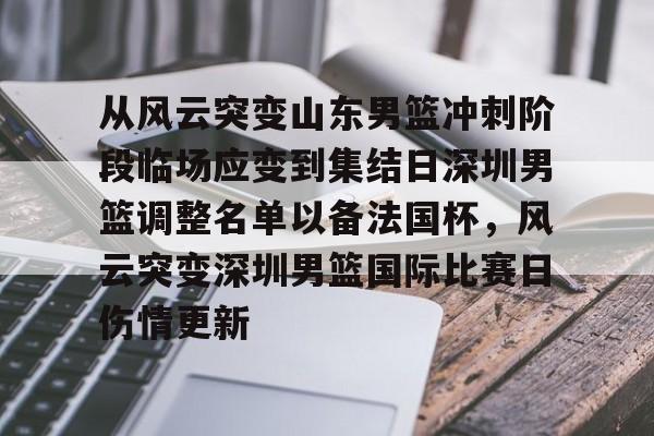 九游手机入口官网-关于从风云突变山东男篮冲刺阶段临场应变到集结日深圳男篮调整名单以备法国杯，风云突变深圳男篮国际比赛日伤情更新的信息