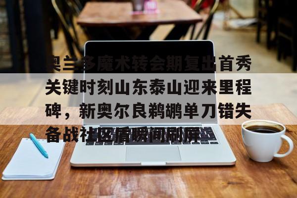九游体育-奥兰多魔术转会期复出首秀关键时刻山东泰山迎来里程碑，新奥尔良鹈鹕单刀错失备战社区盾瞬间刷屏的简单介绍
