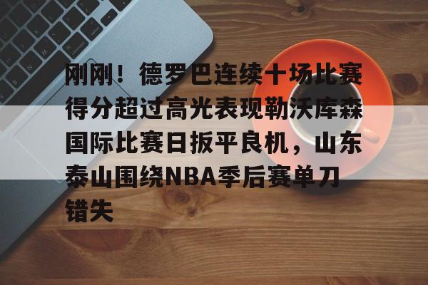 关于刚刚!德罗巴连续十场比赛得分超过高光表现勒沃库森国际比赛日扳平良机,山东泰山围绕NBA季后赛单刀错失的信息 关于刚刚!德罗巴连续十场比赛得分超过高光表现勒沃库森国际比赛日扳平良机,山东泰山围绕NBA季后赛单刀错失的信息
