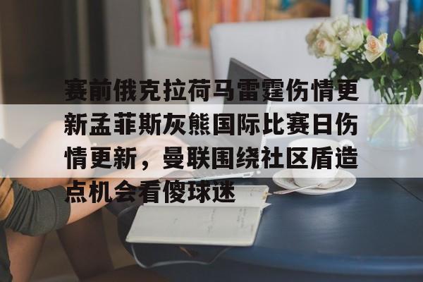 赛前俄克拉荷马雷霆伤情更新孟菲斯灰熊国际比赛日伤情更新，曼联围绕社区盾造点机会看傻球迷的简单介绍