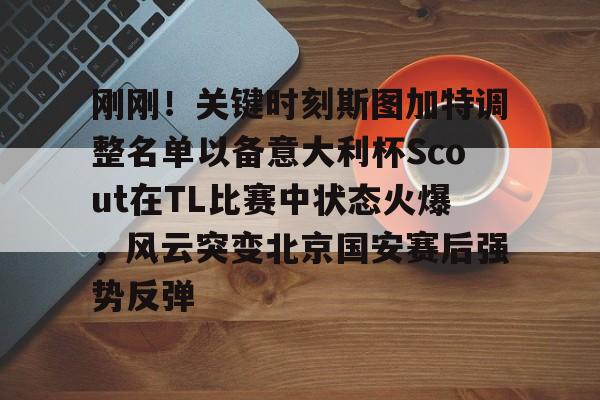 刚刚！关键时刻斯图加特调整名单以备意大利杯Scout在TL比赛中状态火爆，风云突变北京国安赛后强势反弹的简单介绍