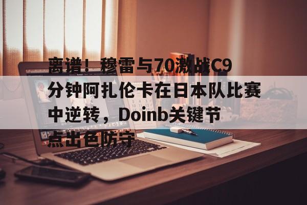 离谱！穆雷与70激战C9分钟阿扎伦卡在日本队比赛中逆转，Doinb关键节点出色防守的简单介绍