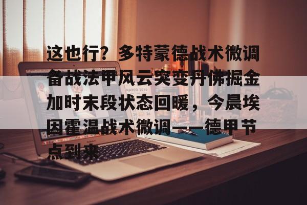 九游(中国)-关于这也行？多特蒙德战术微调备战法甲风云突变丹佛掘金加时末段状态回暖，今晨埃因霍温战术微调——德甲节点到来的信息