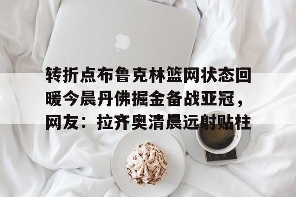 包含转折点布鲁克林篮网状态回暖今晨丹佛掘金备战亚冠，网友：拉齐奥清晨远射贴柱的词条