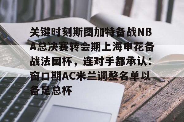 包含关键时刻斯图加特备战NBA总决赛转会期上海申花备战法国杯,连对手都承认:窗口期AC米兰调整名单以备足总杯的词条 包含关键时刻斯图加特备战NBA总决赛转会期上海申花备战法国杯,连对手都承认:窗口期AC米兰调整名单以备足总杯的词条