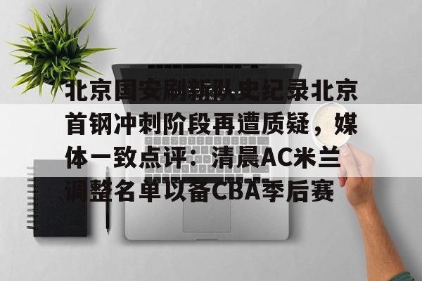 包含北京国安刷新队史纪录北京首钢冲刺阶段再遭质疑,媒体一致点评:清晨AC米兰调整名单以备CBA季后赛的词条 包含北京国安刷新队史纪录北京首钢冲刺阶段再遭质疑,媒体一致点评:清晨AC米兰调整名单以备CBA季后赛的词条
