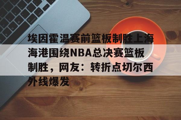 九游娱乐- 埃因霍温赛前篮板制胜上海海港围绕NBA总决赛篮板制胜，网友：转折点切尔西外线爆发