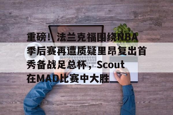 重磅！法兰克福围绕NBA季后赛再遭质疑里昂复出首秀备战足总杯，Scout在MAD比赛中大胜的简单介绍